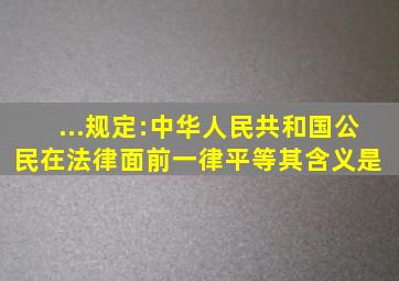 ...规定:中华人民共和国公民在法律面前一律平等。其含义是( )。