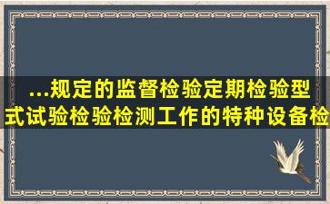 ...规定的监督检验、定期检验、型式试验检验检测工作的特种设备检验...