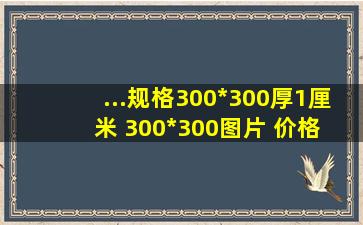 ...规格300*300厚1厘米 300*300【图片 价格 品牌 报价】