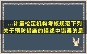 ...计量检定机构考核规范》,下列关于预防措施的描述中,错误的是( )。