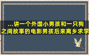 ...讲一个外国小男孩和一只狗之间故事的电影,男孩后来离乡求学了,狗...