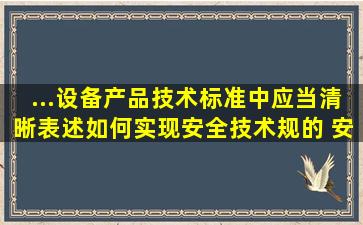 ...设备产品技术标准中应当清晰表述如何实现安全技术规的( )安全要求。