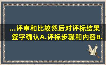 ...评审和比较,然后对评标结果签字确认。A.评标步骤和内容B.评标标准...