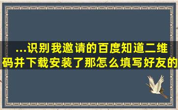 ...识别我邀请的百度知道二维码并下载安装了,那怎么填写好友的邀请码?