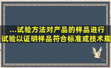 ...试验方法对产品的样品进行试验,以证明样品符合标准或技术规范要求...