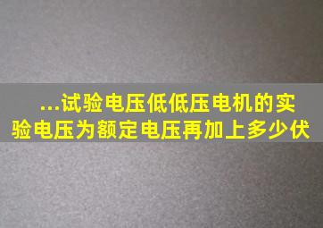 ...试验电压低,低压电机的实验电压为额定电压再加上多少伏 