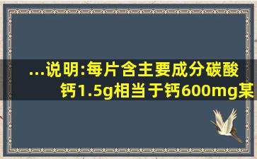 ...说明:每片含主要成分碳酸钙1.5g(相当于钙600mg)。某同学要探究该钙