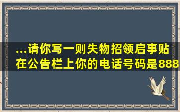 ...请你写一则失物招领启事贴在公告栏上,你的电话号码是888—6656,请...