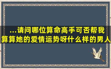 ...请问哪位算命高手可否帮我算算她的爱情运势呀,什么样的男人才是最...