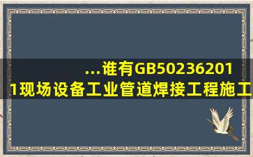 ...谁有GB502362011《现场设备、工业管道焊接工程施工及验收规范》...