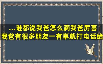 ...谁都说,我爸怎么滴,我爸厉害,我爸有很多朋友,一有事就打电话给他爸