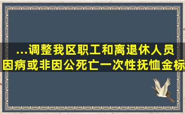 ...调整我区职工和离退休人员因病或非因公死亡一次性抚恤金标准的...