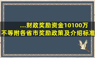 ...财政奖励资金10100万不等;附各省市奖励政策及介绍标准