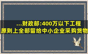 ...财政部:400万以下工程原则上全部留给中小企业采购货物