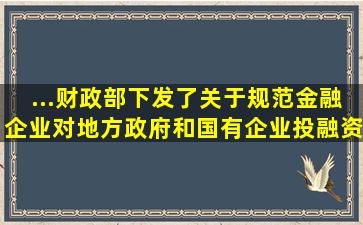 ...财政部下发了《关于规范金融企业对地方政府和国有企业投融资行为...