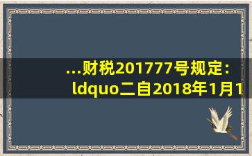 ...财税〔2017〕77号)规定:“二、自2018年1月1日至2020年12月31...