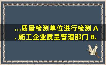 ...质量检测单位进行检测。 A. 施工企业质量管理部门 B. 设计单位...