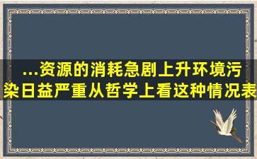 ...资源的消耗急剧上升,环境污染日益严重。从哲学上看,这种情况表明( )...