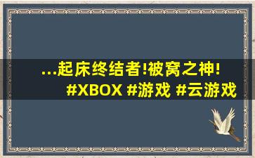 ...起床终结者!被窝之神! #XBOX #游戏 #云游戏 #游戏机 #串流游戏...