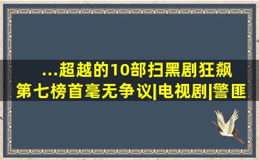 ...超越的10部扫黑剧,《狂飙》 第七,榜首毫无争议|电视剧|警匪片|犯 ...