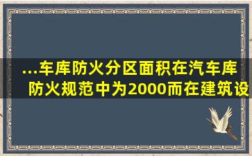 ...车库防火分区面积在汽车库防火规范中为2000,而在建筑设计防火规范...