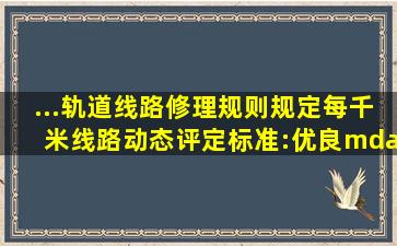 ...轨道线路修理规则》规定每千米线路动态评定标准:优良——总扣分在...