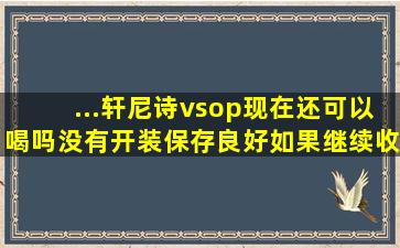 ...轩尼诗vsop现在还可以喝吗(没有开装保存良好如果继续收藏有价值...