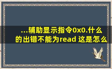 ...辅助,显示指令0x0.。。。。什么的出错,不能为read ,这是怎么回事啊