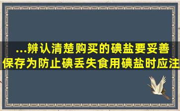 ...辨认清楚。购买的碘盐要妥善保存。为防止碘丢失,食用碘盐时应注意...