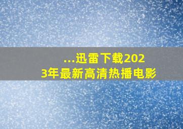 ...迅雷下载2023年最新高清热播电影