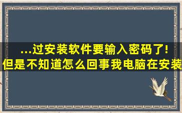 ...过安装软件要输入密码了!但是不知道怎么回事我电脑在安装软件的...