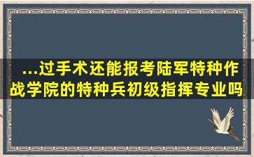 ...过手术还能报考陆军特种作战学院的特种兵初级指挥专业吗 