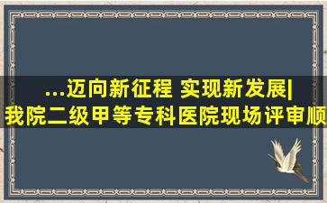 ...迈向新征程 实现新发展|我院二级甲等专科医院现场评审顺利通过