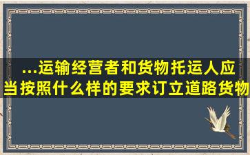 ...运输经营者和货物托运人应当按照什么样的要求,订立道路货物运输合同