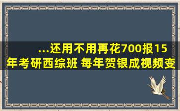 ...还用不用再花700报15年考研西综班 每年贺银成视频变化大吗百度云网盘...