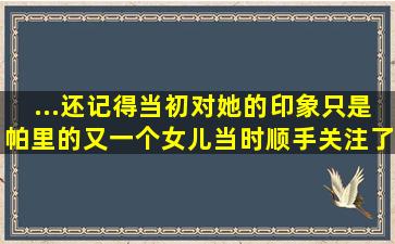 ...还记得当初对她的印象只是帕里的又一个女儿,当时顺手关注了一直没...