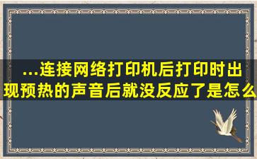 ...连接网络打印机后打印时出现预热的声音后就没反应了是怎么回事(