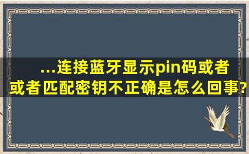 ...连接蓝牙显示pin码或者或者匹配密钥不正确是怎么回事?如何解决?