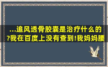 ...追风透骨胶囊)是治疗什么的?我在百度上没有查到!我妈妈腰间盘突出...