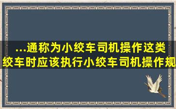 ...通称为小绞车,司机操作这类绞车时应该执行小绞车司机操作规程。