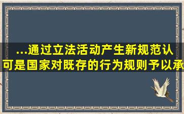 ...通过立法活动产生新规范。认可是国家对既存的行为规则予以承认...