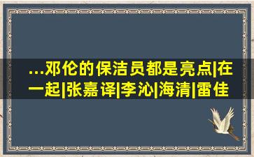 ...邓伦的保洁员都是亮点|在一起|张嘉译|李沁|海清|雷佳音