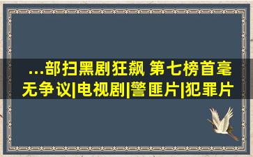 ...部扫黑剧,《狂飙》 第七,榜首毫无争议|电视剧|警匪片|犯罪片|历史...