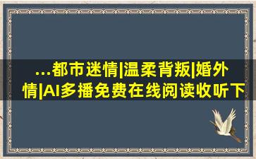 ...都市迷情|温柔背叛|婚外情|AI多播免费在线阅读收听下载 