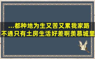 ...都种地为生,又苦又累我家路不通,只有土房,生活好差啊,羡慕城里人??