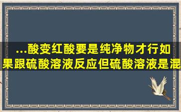 ...酸变红,酸要是纯净物才行,如果跟硫酸溶液反应,但硫酸溶液是混合物 ,...