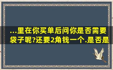 ...里在你买单后问你是否需要袋子呢?还要2角钱一个.是否是变相经商呢?