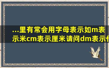 ...里有常会用字母表示如m表示米,cm表示厘米,请问dm表示什么意思?