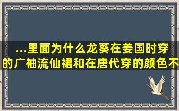 ...里面,为什么龙葵在姜国时穿的广袖流仙裙和在唐代穿的颜色不一样?