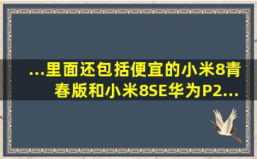 ...里面还包括便宜的小米8青春版和小米8SE,华为P2... 